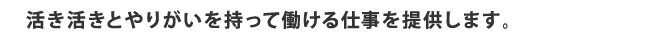 活き活きとやりがいを持って働ける仕事を提供します。