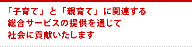 「子育て」と「親育て」に関連する総合サービスの提供を通じて社会に貢献いたします
